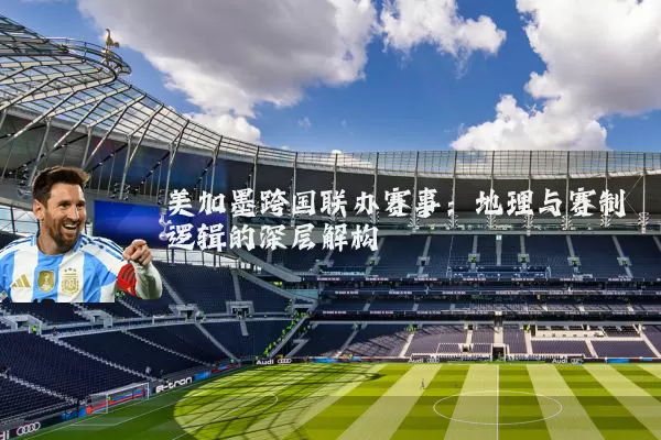 美加墨跨国联办赛事：地理与赛制逻辑的深层解构