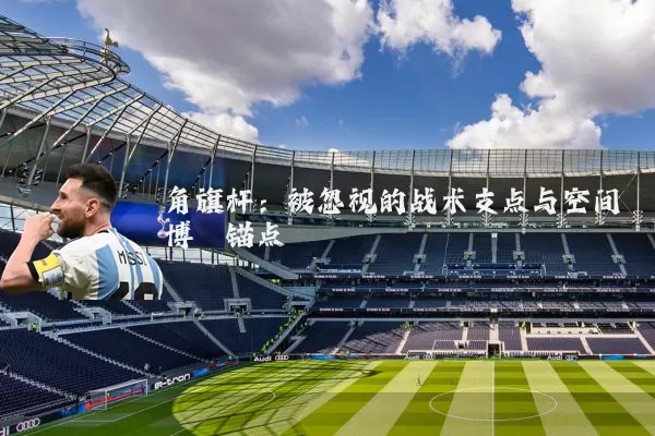 角旗杆：被忽视的战术支点与空间博弈锚点