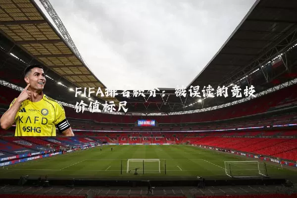 FIFA排名积分:被误读的竞技价值标尺