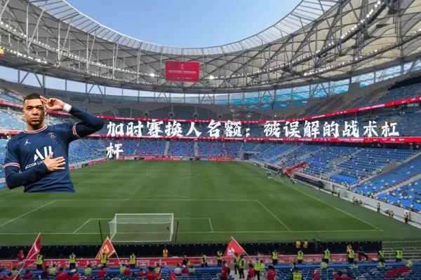 加时赛换人名额：被误解的战术杠杆