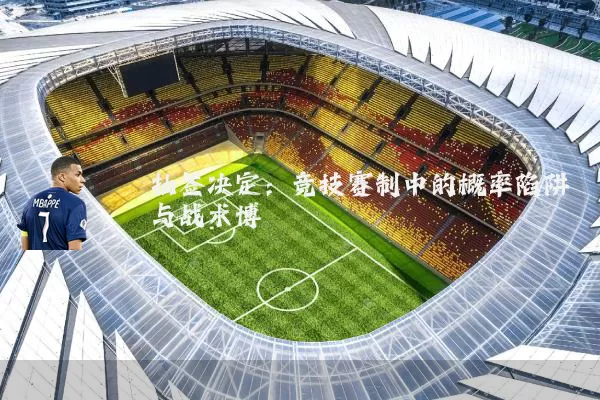抽签决定:竞技赛制中的概率陷阱与战术博弈