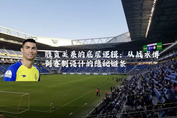 胜负关系的底层逻辑：从战术博弈到赛制设计的隐秘链条
