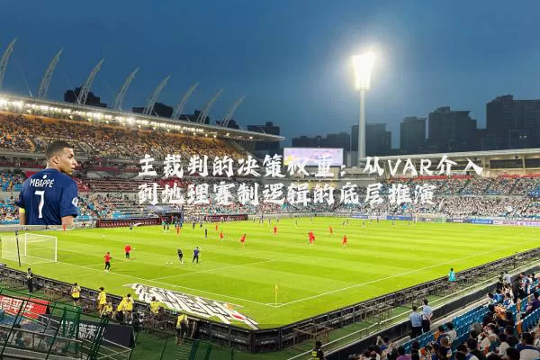 主裁判的决策权重:从VAR介入到地理赛制逻辑的底层推演