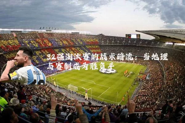 32强淘汰赛的战术暗流:当地理与赛制成为胜负手