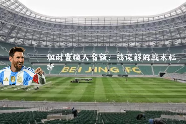 加时赛换人名额：被误解的战术杠杆