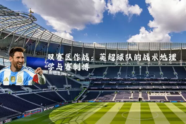 双赛区作战:英超球队的战术地理学与赛制博弈