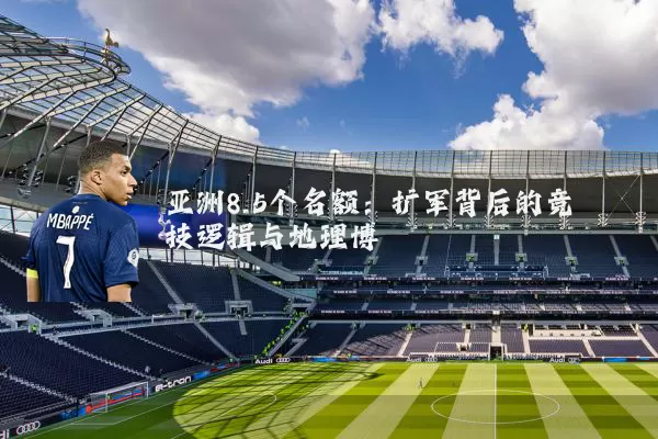 亚洲8.5个名额:扩军背后的竞技逻辑与地理博弈