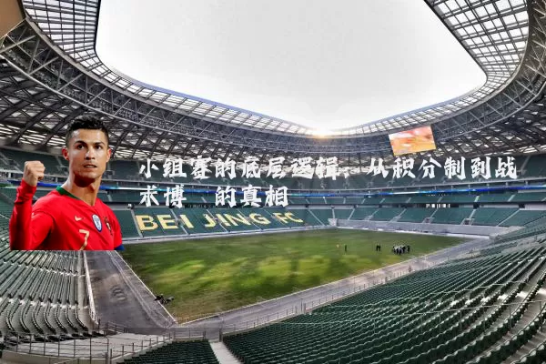 小组赛的底层逻辑:从积分制到战术博弈的真相