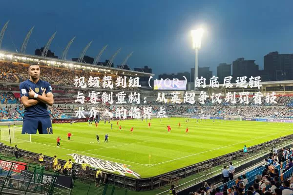 视频裁判组(VOR)的底层逻辑与赛制重构:从英超争议判罚看技术介入的临界点