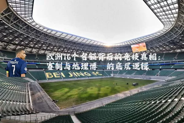 欧洲16个名额背后的竞技真相:赛制与地理博弈的底层逻辑