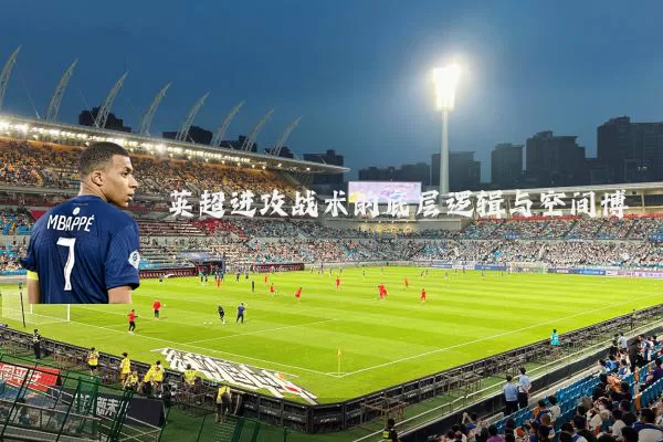 英超进攻战术的底层逻辑与空间博弈
