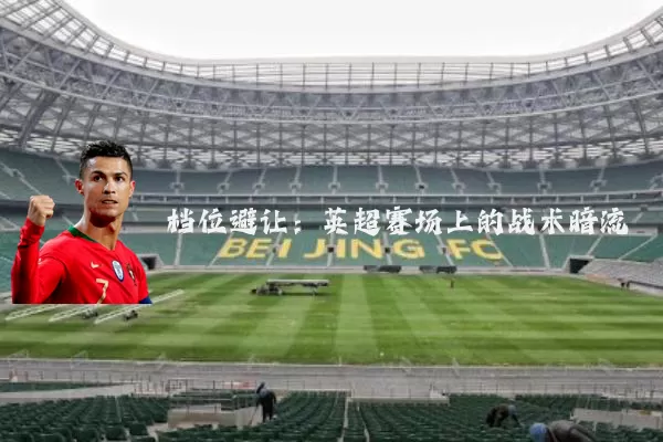 档位避让:英超赛场上的战术暗流