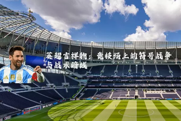 英超吉祥物:竞技场上的符号战争与战术暗线