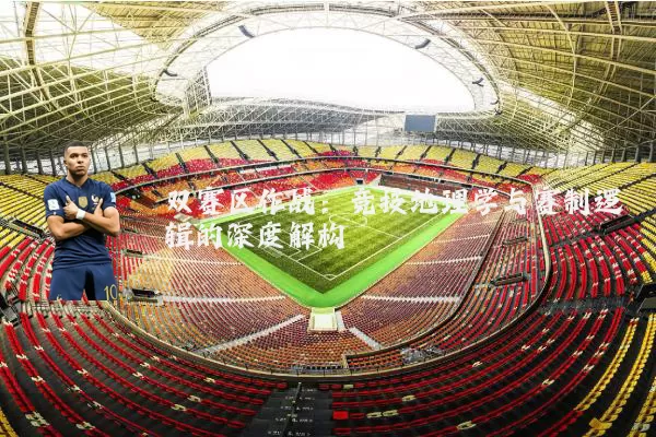 双赛区作战：竞技地理学与赛制逻辑的深度解构