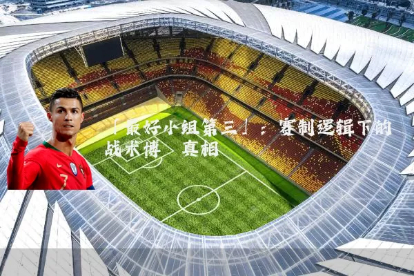 「最好小组第三」:赛制逻辑下的战术博弈真相