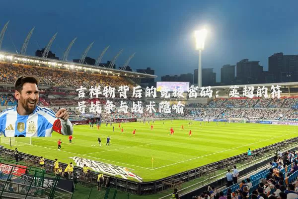 吉祥物背后的竞技密码:英超的符号战争与战术隐喻