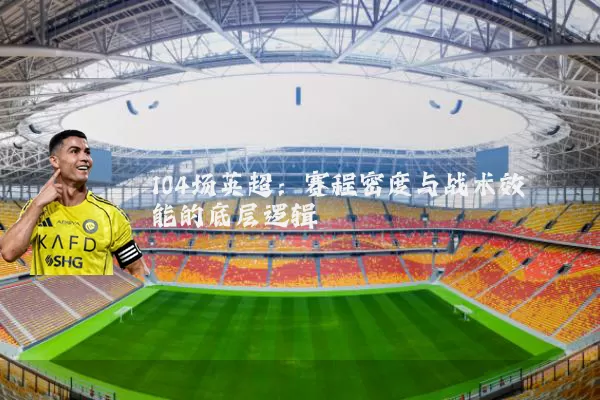 104场英超:赛程密度与战术效能的底层逻辑