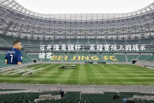 可升降角旗杆:英超赛场上的战术暗器