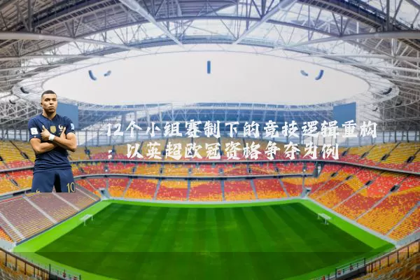 12个小组赛制下的竞技逻辑重构：以英超欧冠资格争夺为例